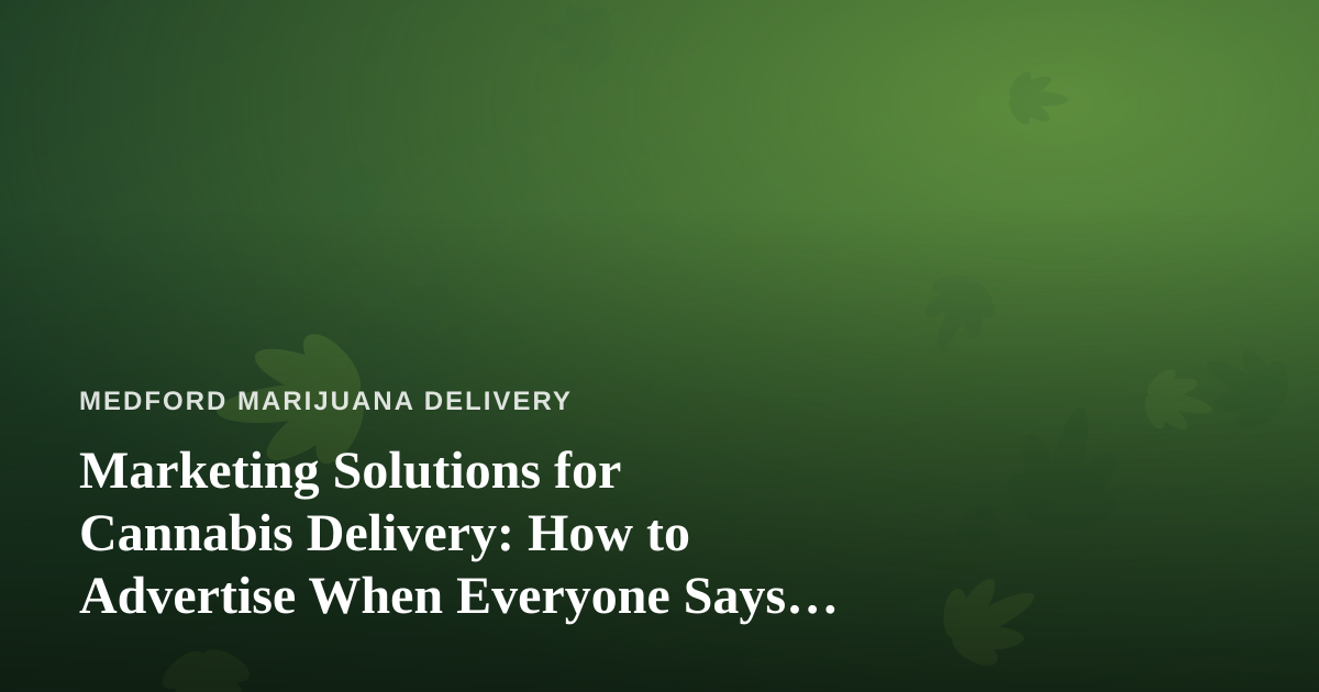 Marketing Solutions for Cannabis Delivery: How to Advertise When Everyone Says No