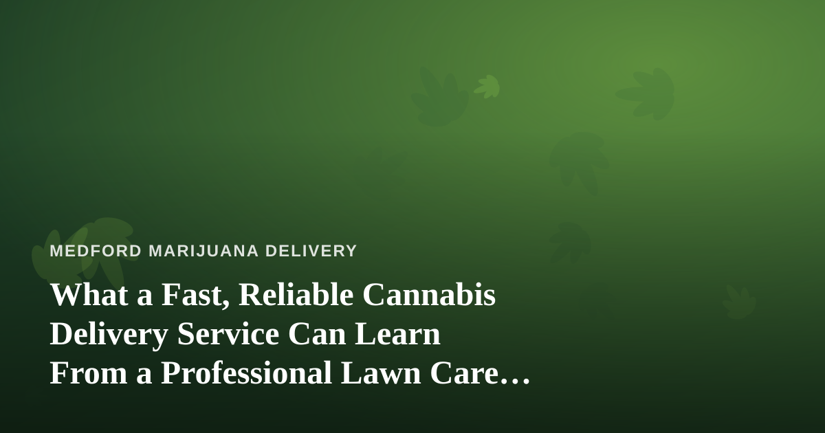 What a Fast, Reliable Cannabis Delivery Service Can Learn From a Professional Lawn Care Company
