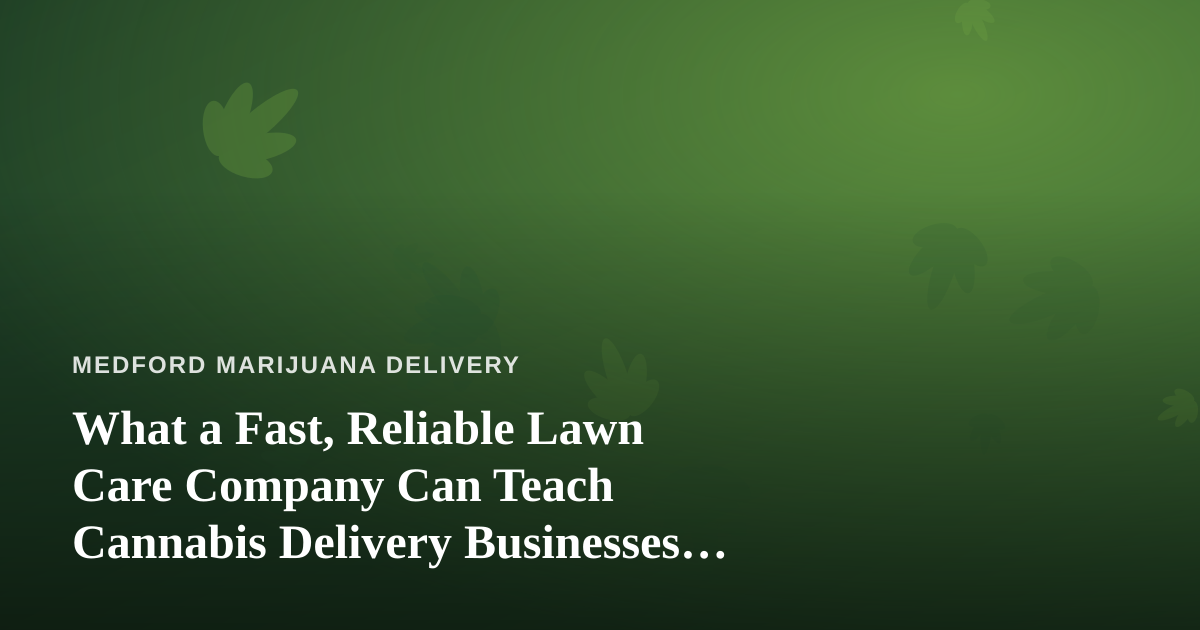 What a Fast, Reliable Lawn Care Company Can Teach Cannabis Delivery Businesses About Service