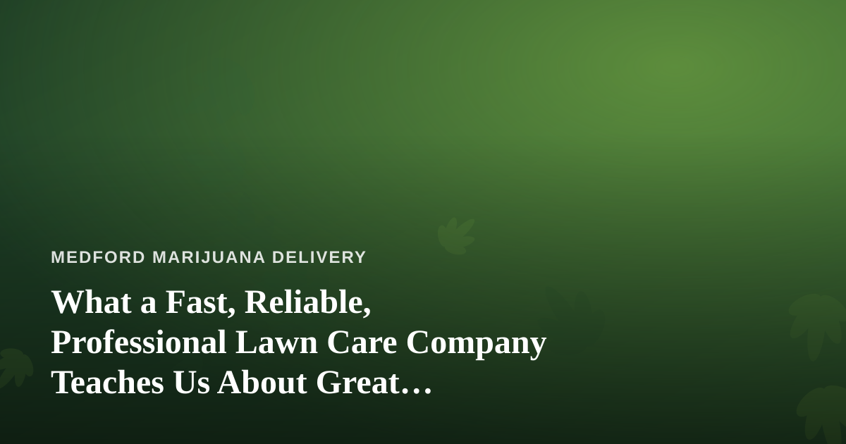 What a Fast, Reliable, Professional Lawn Care Company Teaches Us About Great Cannabis Delivery