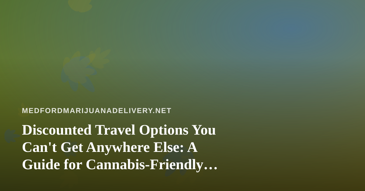 Discounted Travel Options You Can’t Get Anywhere Else: A Guide for Cannabis-Friendly Getaways