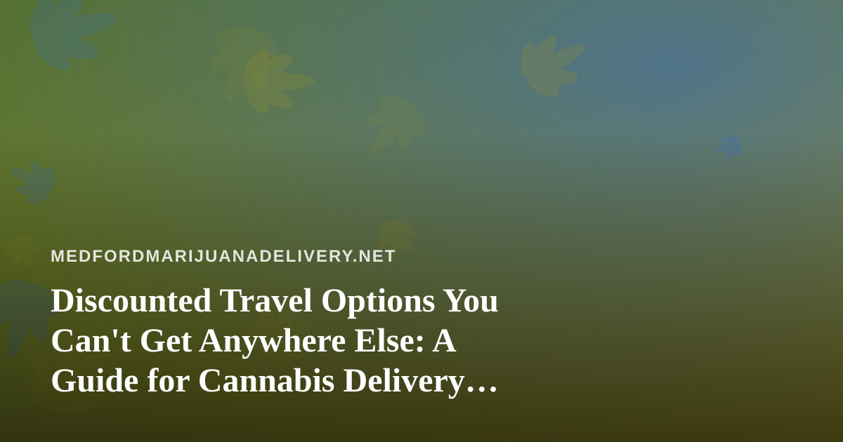 Discounted Travel Options You Can’t Get Anywhere Else: A Guide for Cannabis Delivery Fans Who Love to Roam