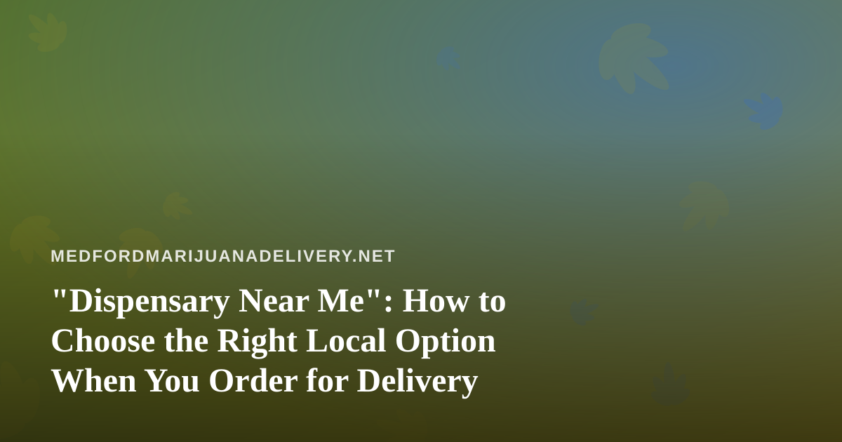 “Dispensary Near Me”: How to Choose the Right Local Option When You Order for Delivery