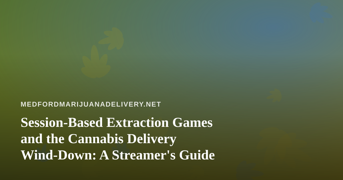 Session-Based Extraction Games and the Cannabis Delivery Wind-Down: A Streamer’s Guide