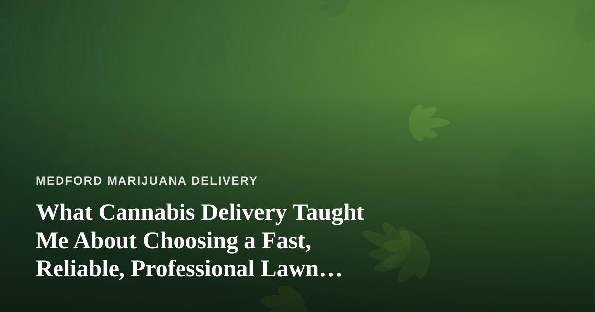 What Cannabis Delivery Taught Me About Choosing a Fast, Reliable, Professional Lawn Care Company