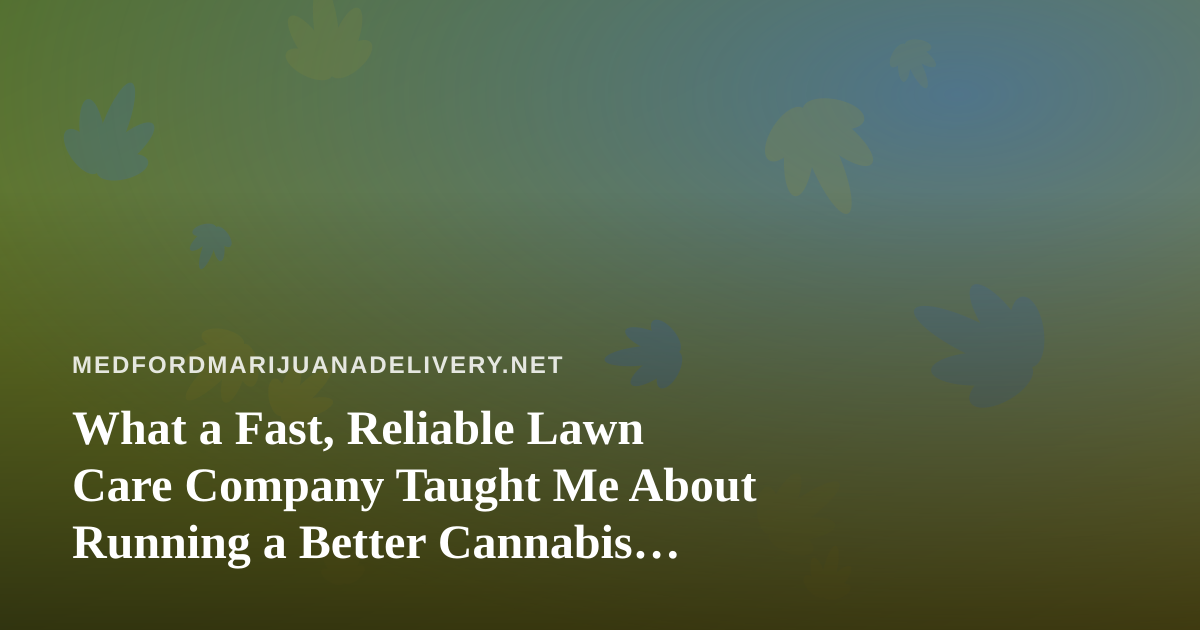 What a Fast, Reliable Lawn Care Company Taught Me About Running a Better Cannabis Delivery Operation
