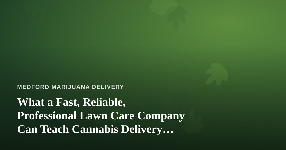 What a Fast, Reliable, Professional Lawn Care Company Can Teach Cannabis Delivery Operators