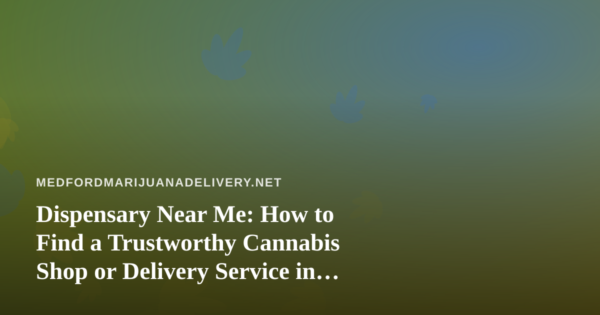 Dispensary Near Me: How to Find a Trustworthy Cannabis Shop or Delivery Service in Medford