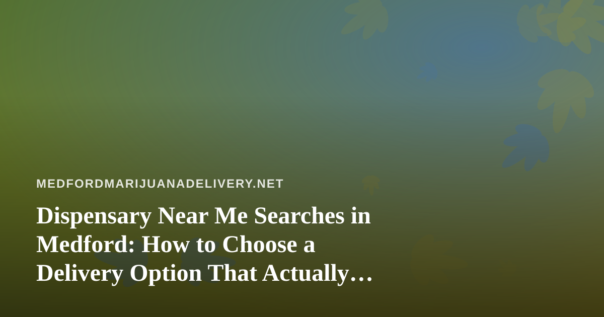 Dispensary Near Me Searches in Medford: How to Choose a Delivery Option That Actually Fits Your Needs
