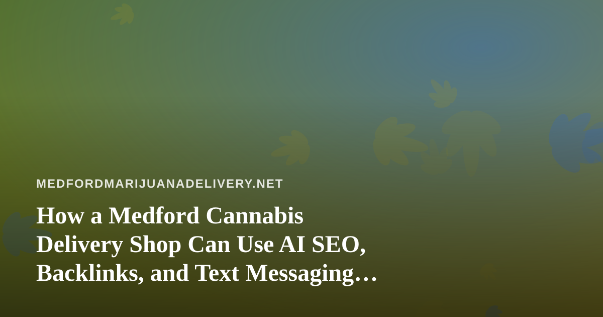 How a Medford Cannabis Delivery Shop Can Use AI SEO, Backlinks, and Text Messaging Together