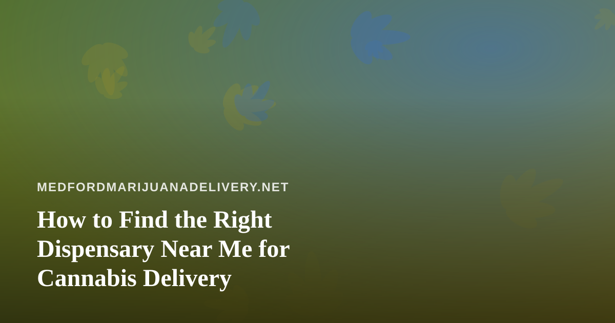 How to Find the Right Dispensary Near Me for Cannabis Delivery