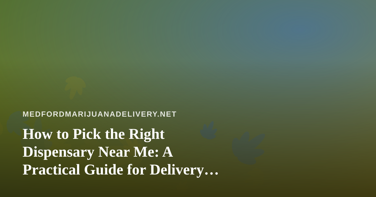How to Pick the Right Dispensary Near Me: A Practical Guide for Delivery Shoppers