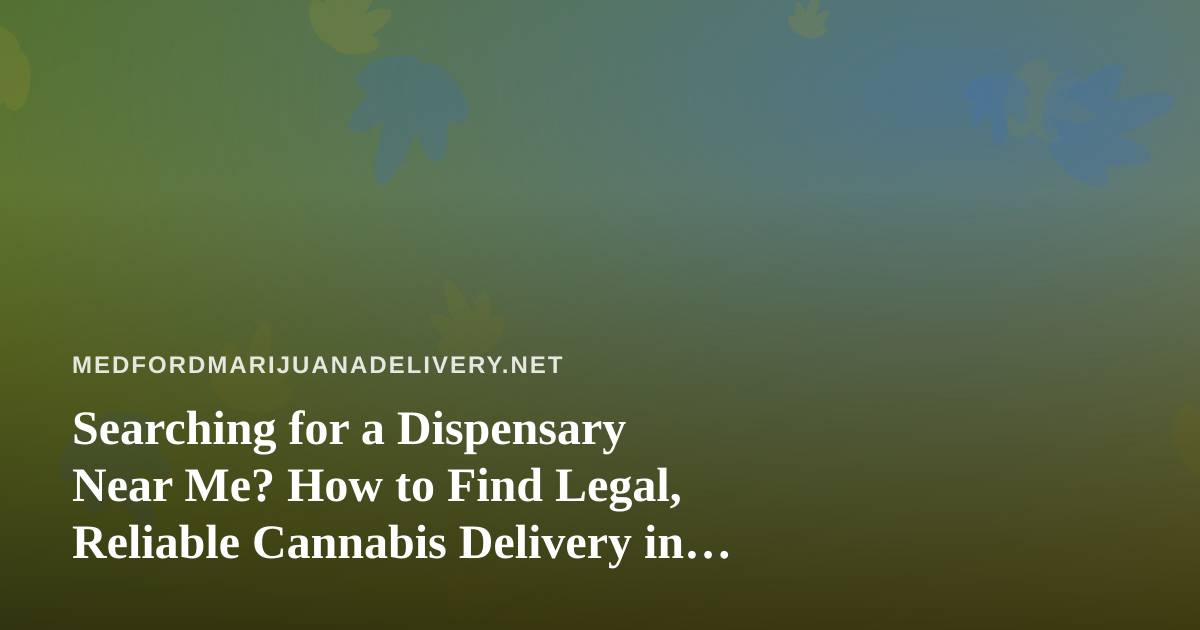 Searching for a Dispensary Near Me? How to Find Legal, Reliable Cannabis Delivery in Medford