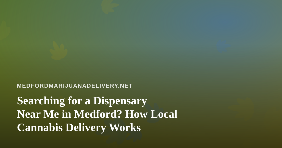 Searching for a Dispensary Near Me in Medford? How Local Cannabis Delivery Works